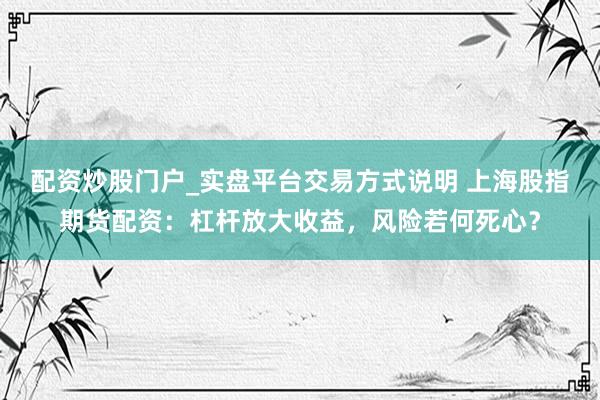 配资炒股门户_实盘平台交易方式说明 上海股指期货配资：杠杆放大收益，风险若何死心？